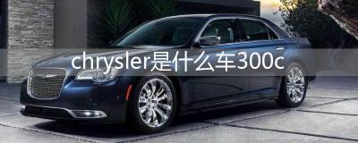 chrysler是什么车300c-克莱斯勒300c怎么样