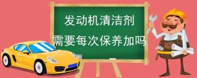 发动机清洁剂需要每次保养加吗-发动机清洗剂的作用